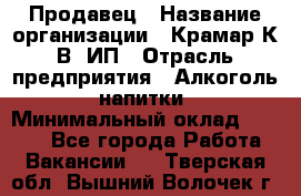 Продавец › Название организации ­ Крамар К.В, ИП › Отрасль предприятия ­ Алкоголь, напитки › Минимальный оклад ­ 8 400 - Все города Работа » Вакансии   . Тверская обл.,Вышний Волочек г.
